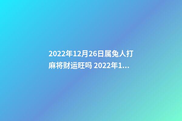 2022年12月26日属兔人打麻将财运旺吗 2022年12月14日特吉生肖龙打麻将的财运如何-第1张-观点-玄机派